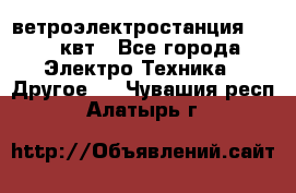 ветроэлектростанция 15-50 квт - Все города Электро-Техника » Другое   . Чувашия респ.,Алатырь г.